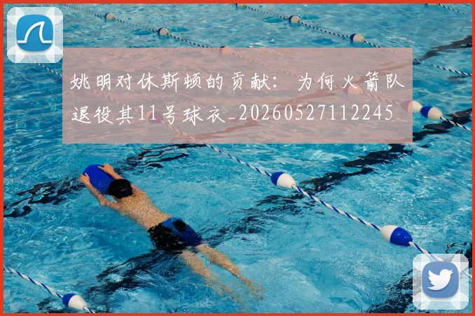 姚明对休斯顿的贡献：为何火箭队退役其11号球衣_20260527112245