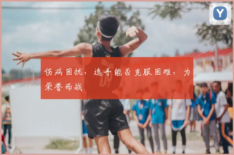 伤病困扰，选手能否克服困难，为荣誉而战