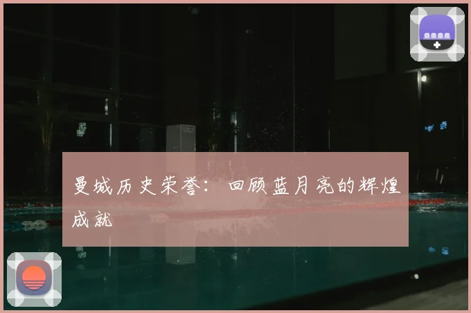 曼城历史荣誉：回顾蓝月亮的辉煌成就
