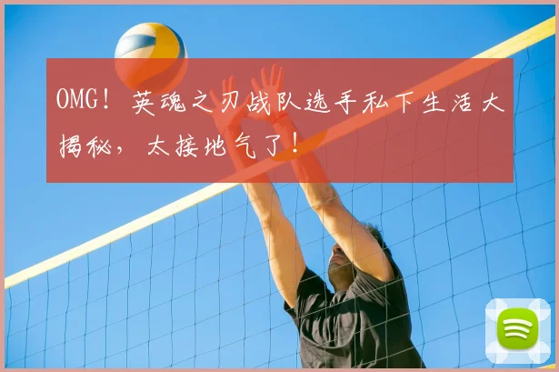 OMG！英魂之刃战队选手私下生活大揭秘，太接地气了！