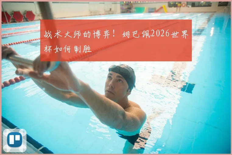 战术大师的博弈！姆巴佩2026世界杯如何制胜