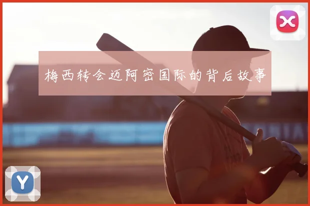 梅西转会迈阿密国际的背后故事