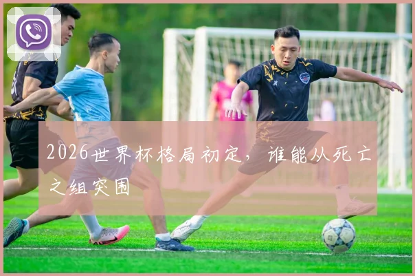 2026世界杯格局初定，谁能从死亡之组突围