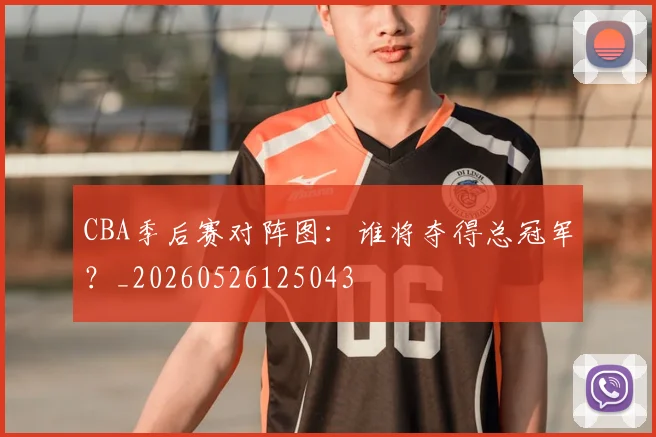 CBA季后赛对阵图：谁将夺得总冠军？_20260526125043