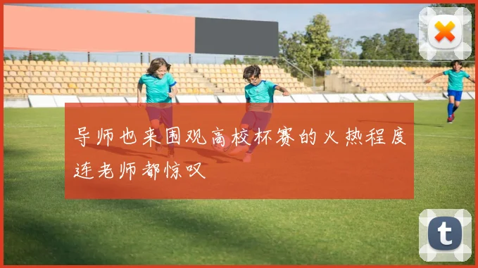 导师也来围观高校杯赛的火热程度连老师都惊叹