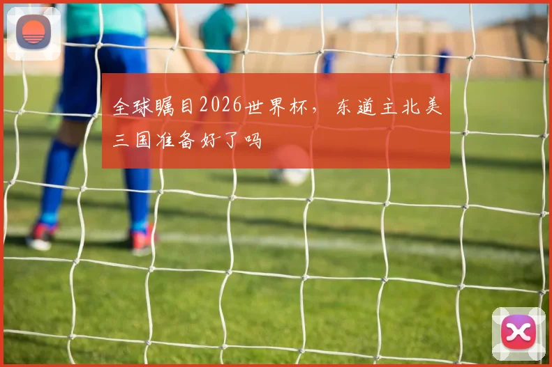全球瞩目2026世界杯，东道主北美三国准备好了吗