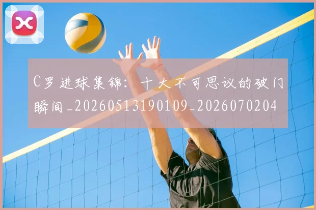 C罗进球集锦：十大不可思议的破门瞬间_20260513190109_20260702042802