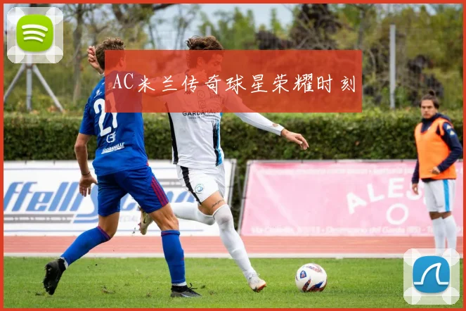 AC米兰传奇球星荣耀时刻