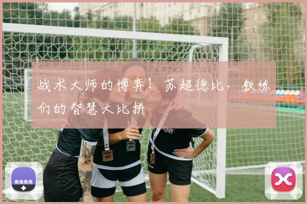 战术大师的博弈！苏超德比，教练们的智慧大比拼
