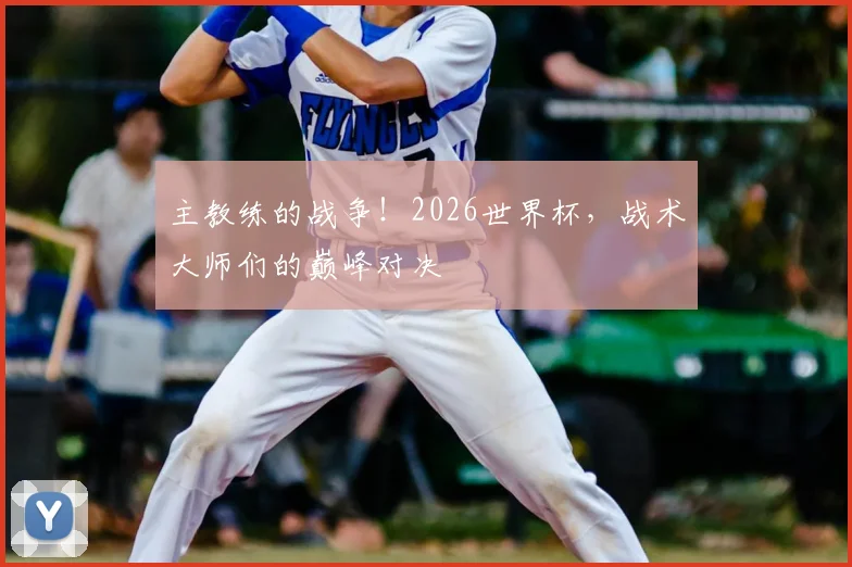 主教练的战争！2026世界杯，战术大师们的巅峰对决