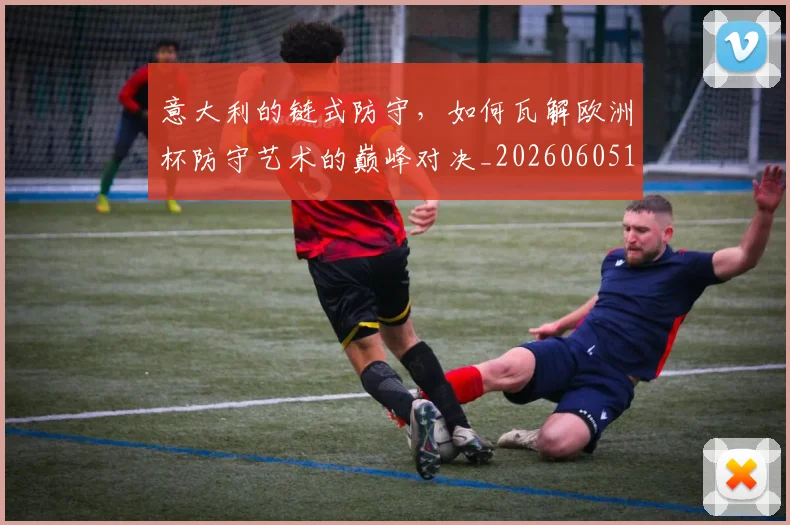 意大利的链式防守，如何瓦解欧洲杯防守艺术的巅峰对决_20260605152723