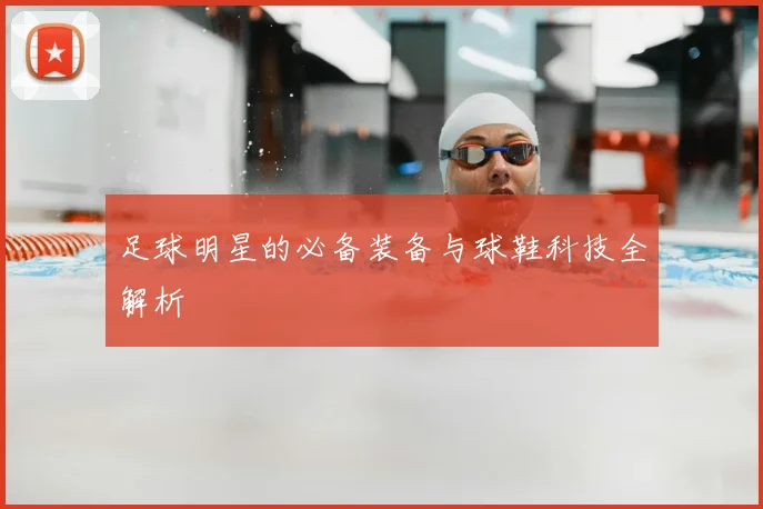 足球明星的必备装备与球鞋科技全解析