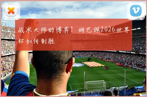战术大师的博弈！姆巴佩2026世界杯如何制胜