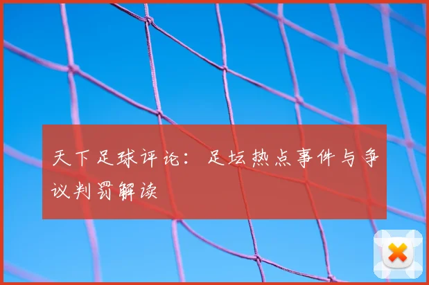 天下足球评论：足坛热点事件与争议判罚解读