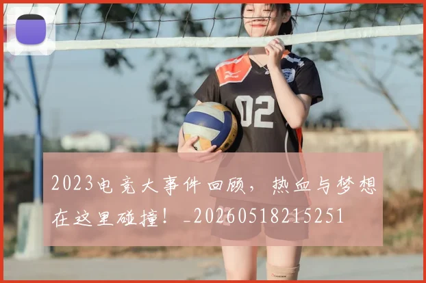 2023电竞大事件回顾，热血与梦想在这里碰撞！_20260518215251