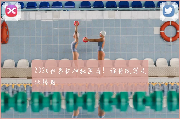 2026世界杯神秘黑马！谁将改写足坛格局