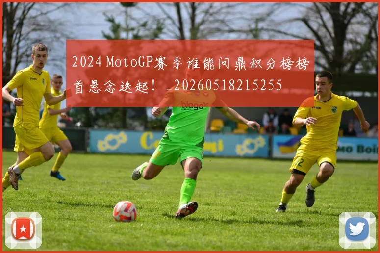 2024 MotoGP赛季谁能问鼎积分榜榜首悬念迭起！_20260518215255