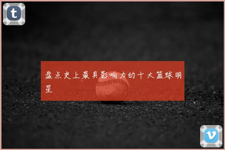 盘点史上最具影响力的十大篮球明星