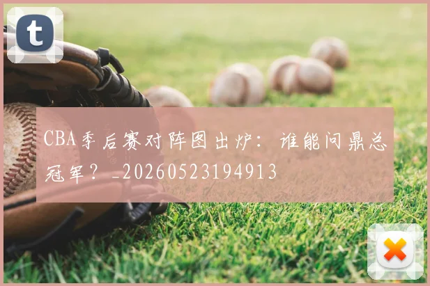 CBA季后赛对阵图出炉：谁能问鼎总冠军？_20260523194913