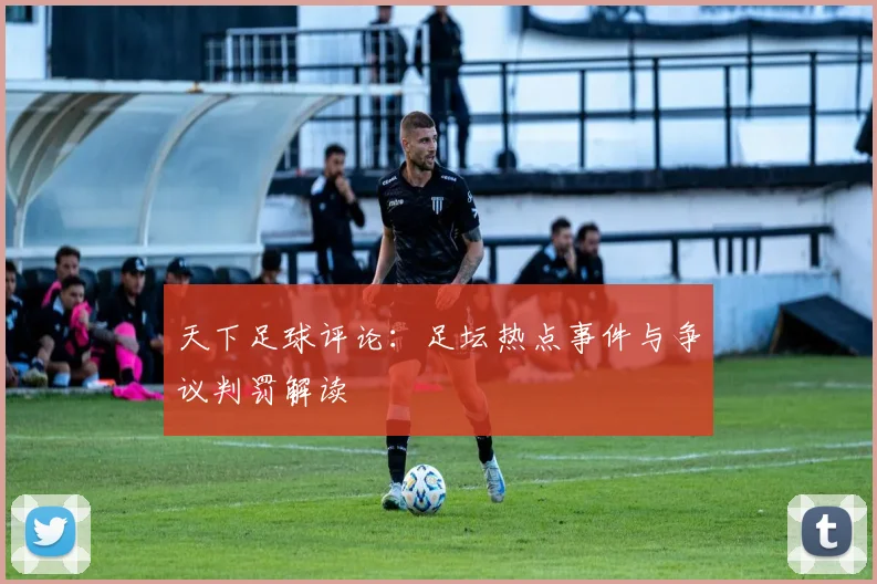 天下足球评论：足坛热点事件与争议判罚解读