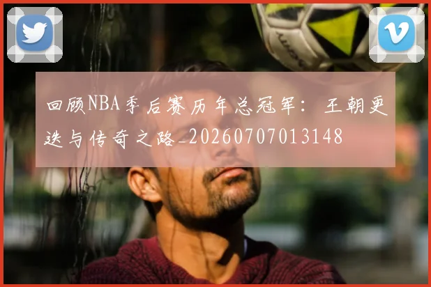 回顾NBA季后赛历年总冠军：王朝更迭与传奇之路_20260707013148