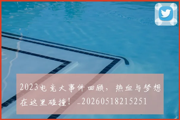 2023电竞大事件回顾，热血与梦想在这里碰撞！_20260518215251