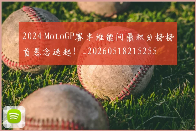 2024 MotoGP赛季谁能问鼎积分榜榜首悬念迭起！_20260518215255