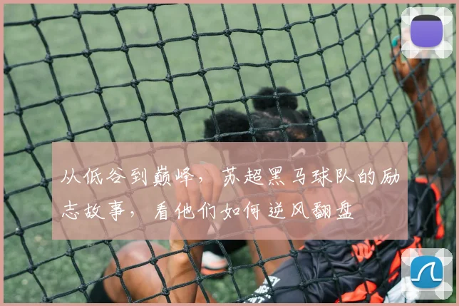 从低谷到巅峰，苏超黑马球队的励志故事，看他们如何逆风翻盘