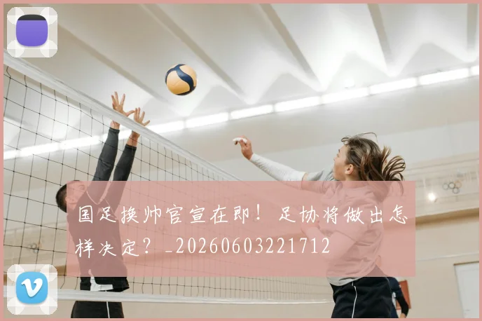 国足换帅官宣在即！足协将做出怎样决定？_20260603221712