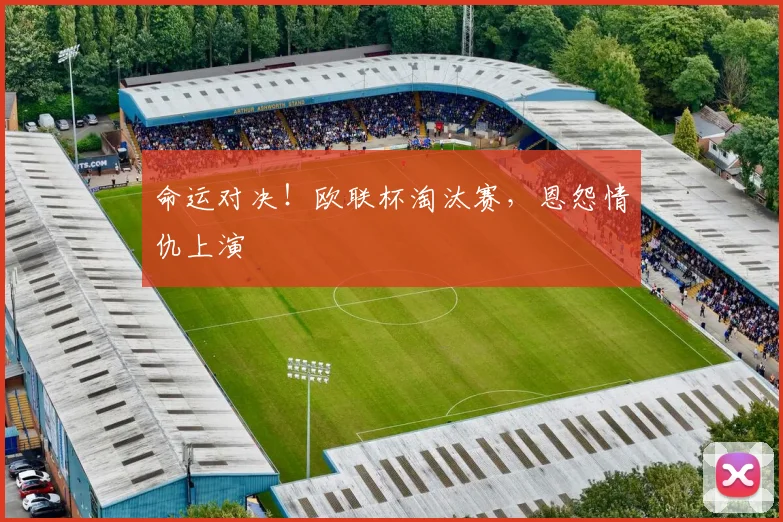 命运对决！欧联杯淘汰赛，恩怨情仇上演