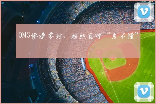OMG惨遭零封，粉丝直呼“看不懂”