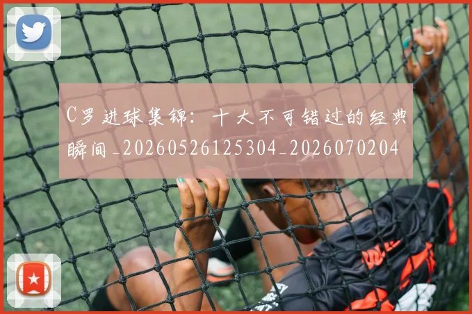 C罗进球集锦：十大不可错过的经典瞬间_20260526125304_20260702042808