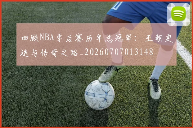 回顾NBA季后赛历年总冠军：王朝更迭与传奇之路_20260707013148