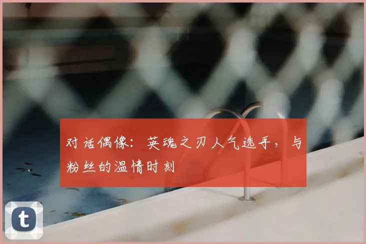 对话偶像：英魂之刃人气选手，与粉丝的温情时刻