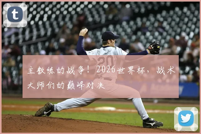主教练的战争！2026世界杯，战术大师们的巅峰对决
