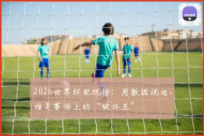 2026世界杯犯规榜：用数据说话，谁是赛场上的“破坏王”