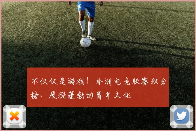 不仅仅是游戏！非洲电竞联赛积分榜，展现蓬勃的青年文化