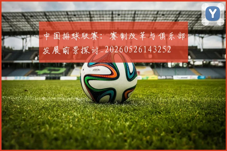 中国排球联赛：赛制改革与俱乐部发展前景探讨_20260526143252