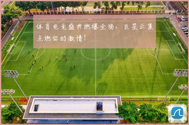 体育电竞盛典燃爆全场,巨星云集点燃你的激情!