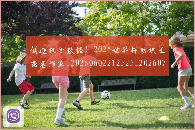 创造机会数据！2026世界杯助攻王花落谁家_20260602212525_20260704173404