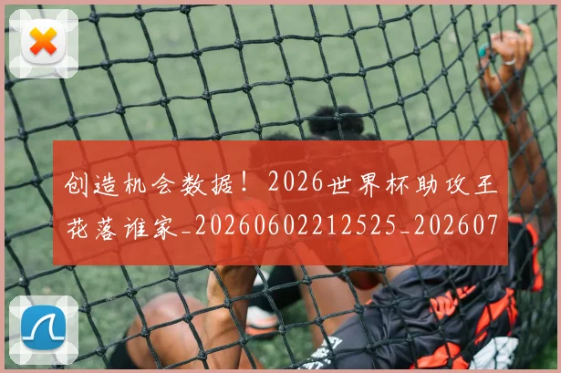 创造机会数据！2026世界杯助攻王花落谁家_20260602212525_20260704173404