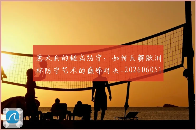 意大利的链式防守，如何瓦解欧洲杯防守艺术的巅峰对决_20260605152723