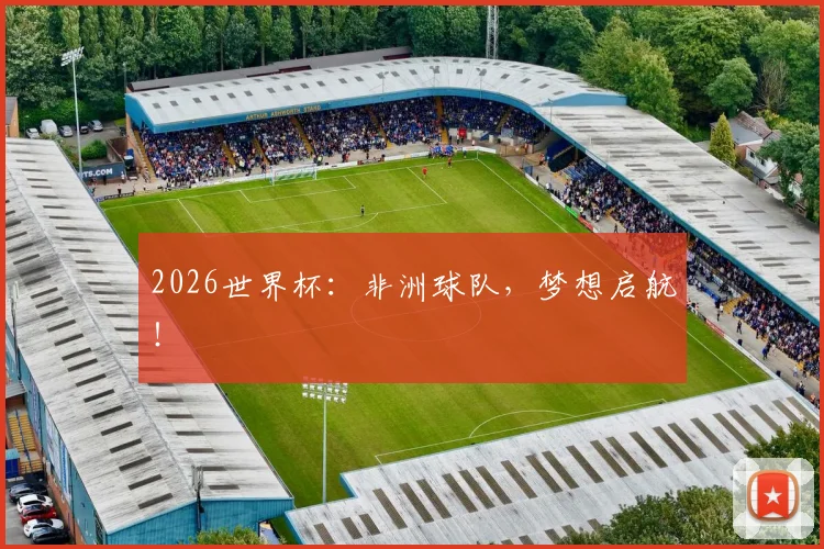 2026世界杯：非洲球队，梦想启航！