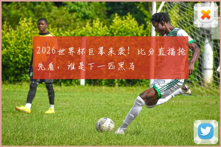 2026世界杯巨幕来袭！比分直播抢先看，谁是下一匹黑马