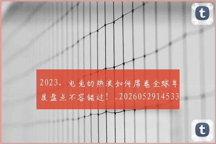 2023，电竞的热浪如何席卷全球年度盘点不容错过！_20260529145334