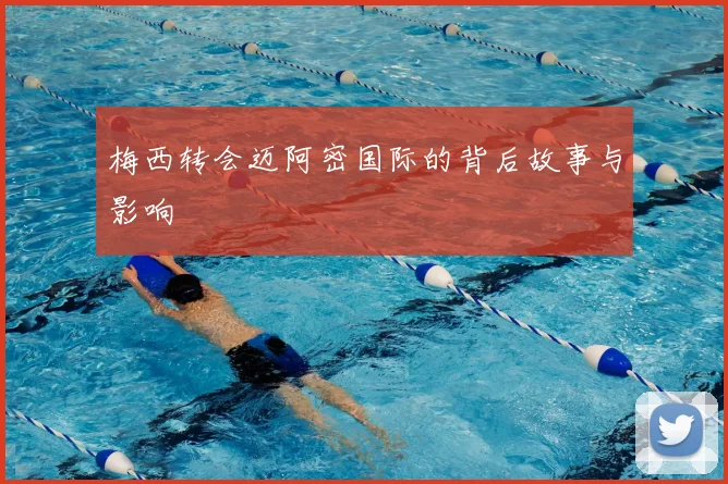 梅西转会迈阿密国际的背后故事与影响