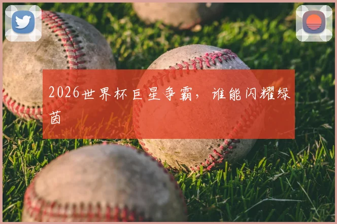 2026世界杯巨星争霸，谁能闪耀绿茵