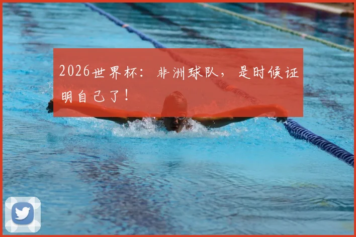 2026世界杯：非洲球队，是时候证明自己了！