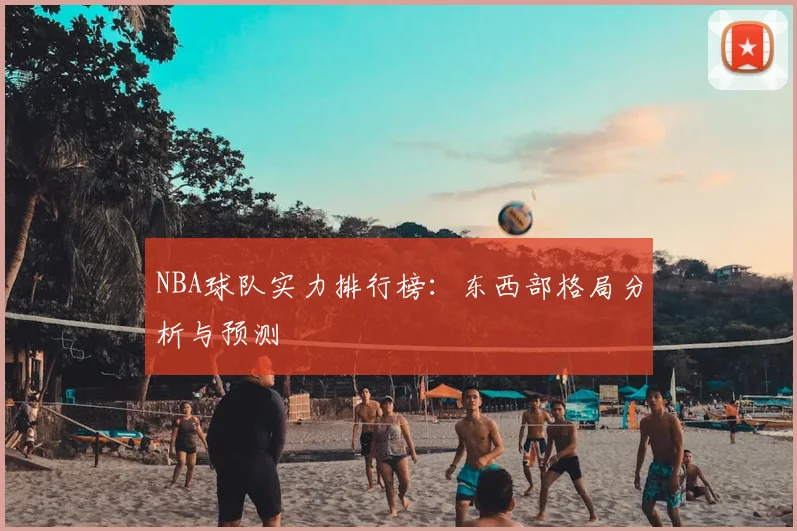 NBA球队实力排行榜：东西部格局分析与预测
