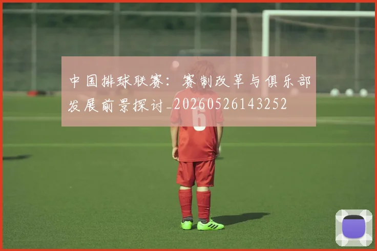 中国排球联赛：赛制改革与俱乐部发展前景探讨_20260526143252